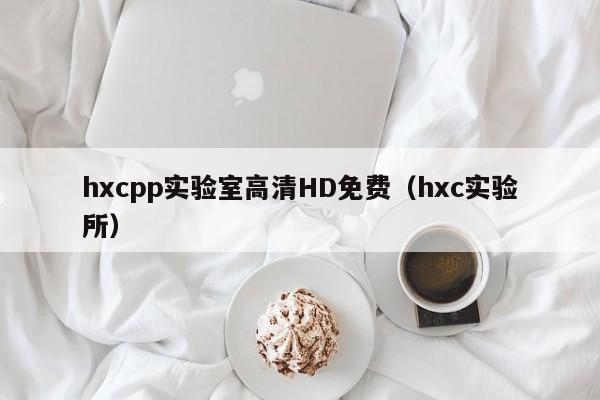 hxcpp实验室高清HD免费（hxc实验所）