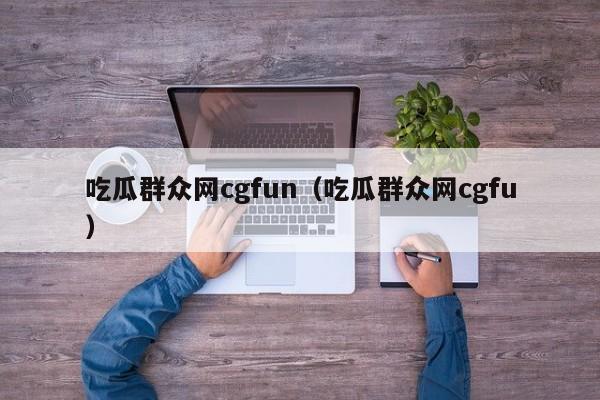 吃瓜群众网cgfun（吃瓜群众网cgfu）