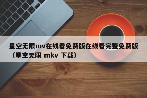 星空无限mv在线看免费版在线看完整免费版（星空无限 mkv 下载）