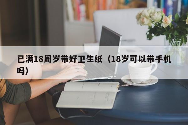 已满18周岁带好卫生纸（18岁可以带手机吗）