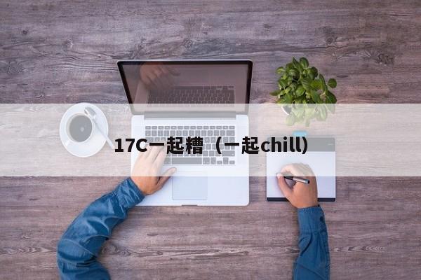 17C一起糟（一起chill）