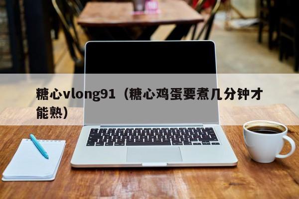 糖心vlong91（糖心鸡蛋要煮几分钟才能熟）