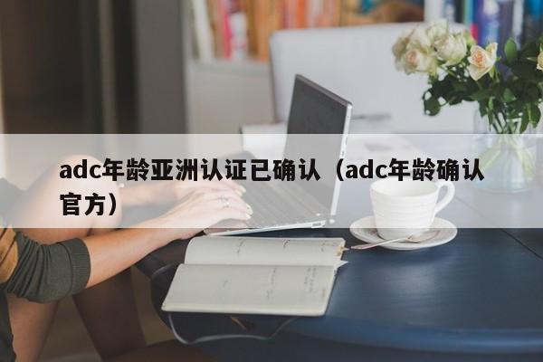 adc年龄亚洲认证已确认（adc年龄确认官方）